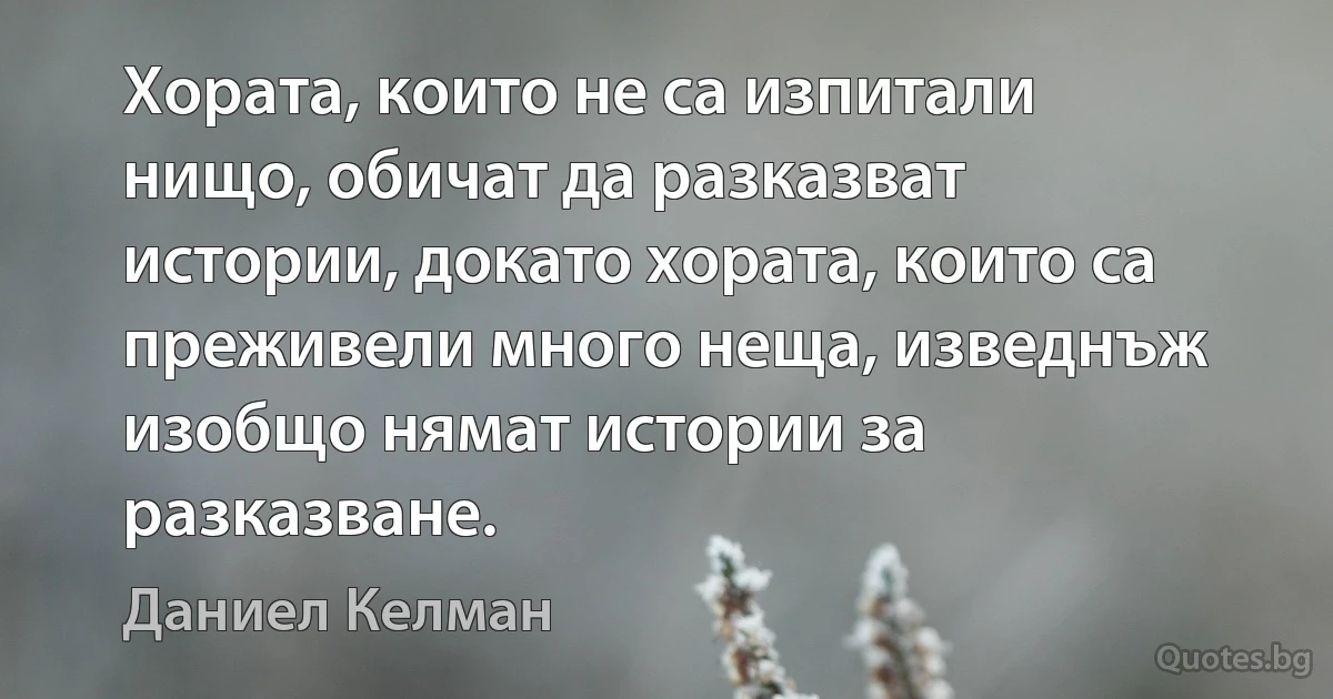 Хората, които не са изпитали нищо, обичат да разказват истории, докато хората, които са преживели много неща, изведнъж изобщо нямат истории за разказване. (Даниел Келман)