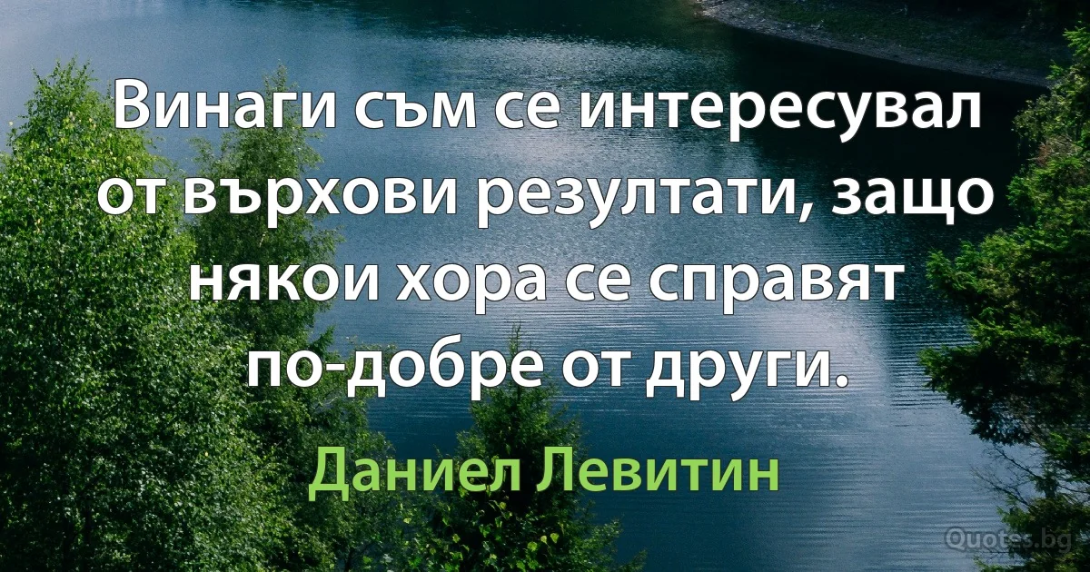 Винаги съм се интересувал от върхови резултати, защо някои хора се справят по-добре от други. (Даниел Левитин)