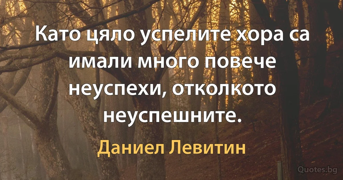 Като цяло успелите хора са имали много повече неуспехи, отколкото неуспешните. (Даниел Левитин)