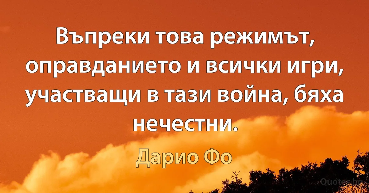 Въпреки това режимът, оправданието и всички игри, участващи в тази война, бяха нечестни. (Дарио Фо)