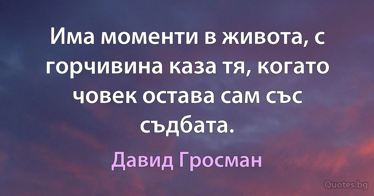 Има моменти в живота, с горчивина каза тя, когато човек остава сам със съдбата. (Давид Гросман)