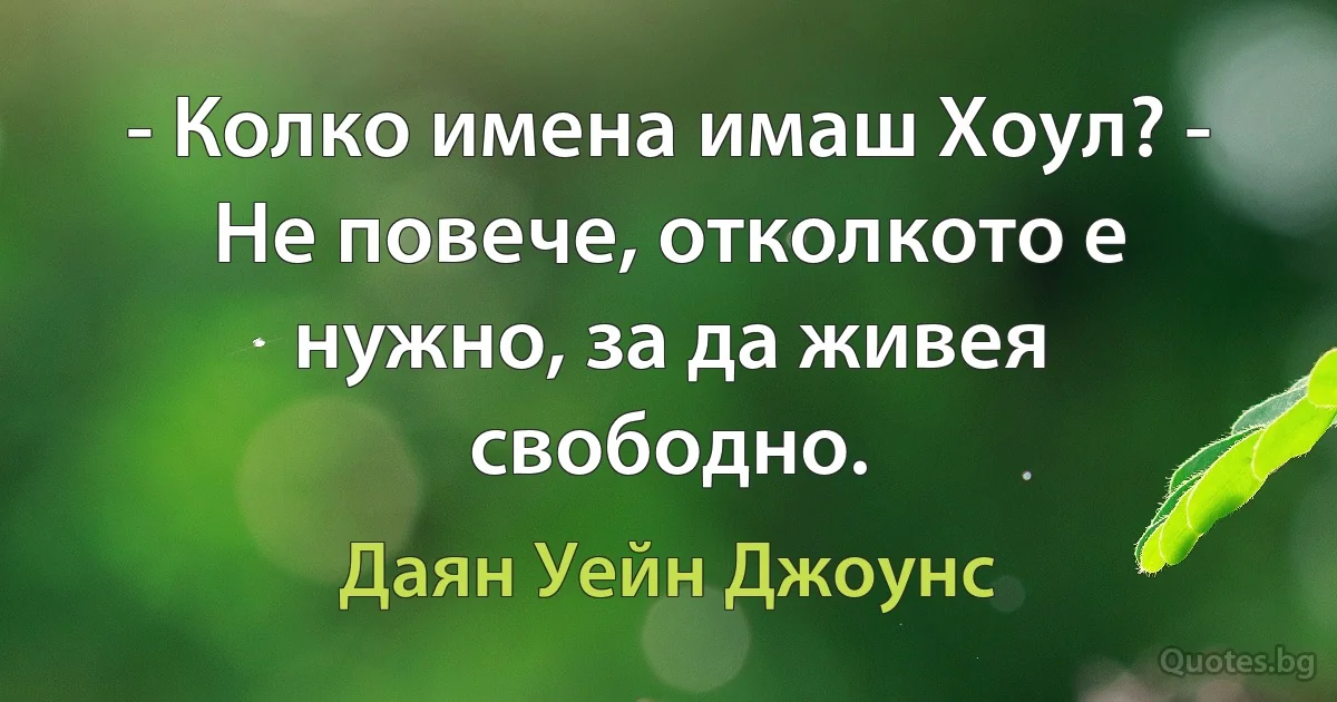 - Колко имена имаш Хоул? - Не повече, отколкото е нужно, за да живея свободно. (Даян Уейн Джоунс)