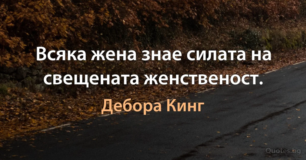 Всяка жена знае силата на свещената женственост. (Дебора Кинг)