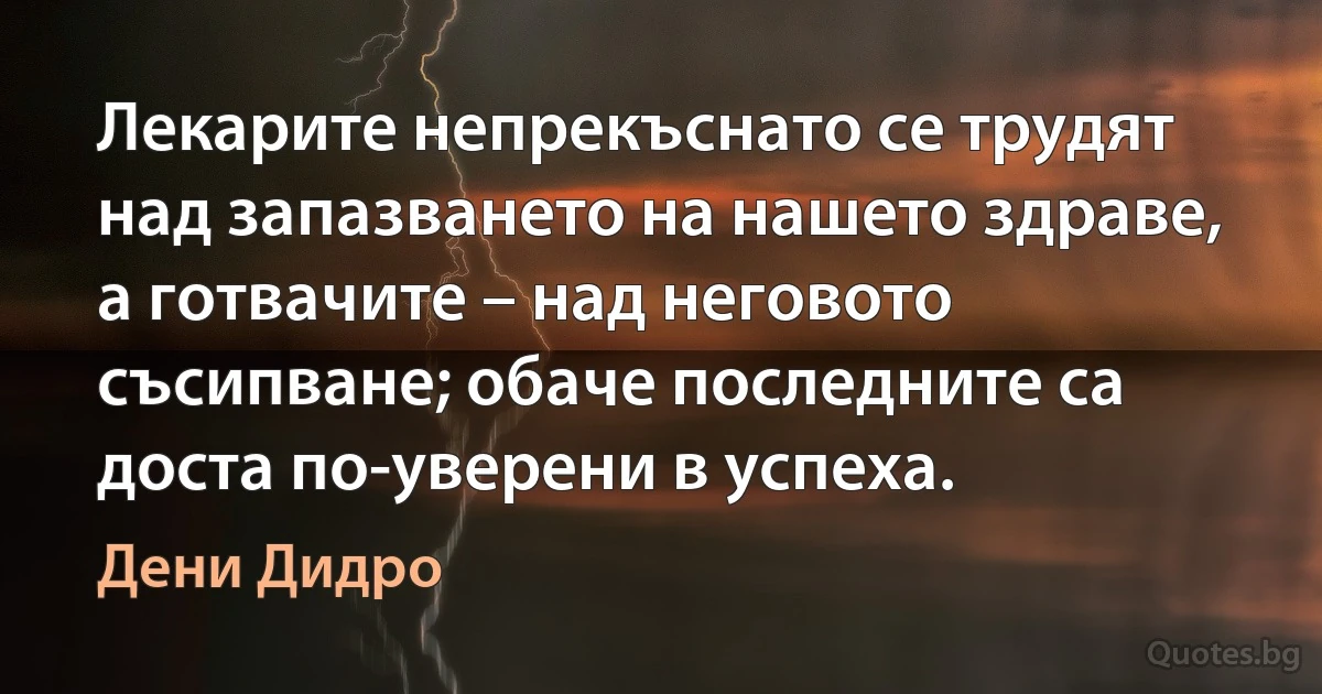 Лекарите непрекъснато се трудят над запазването на нашето здраве, а готвачите – над неговото съсипване; обаче последните са доста по-уверени в успеха. (Дени Дидро)