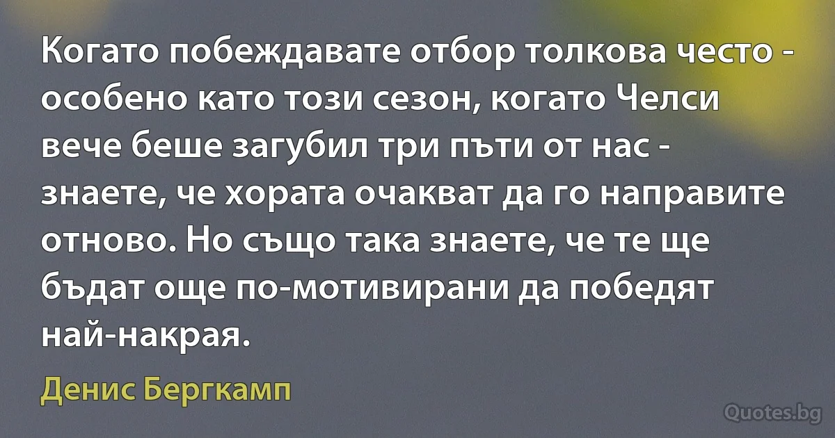 Когато побеждавате отбор толкова често - особено като този сезон, когато Челси вече беше загубил три пъти от нас - знаете, че хората очакват да го направите отново. Но също така знаете, че те ще бъдат още по-мотивирани да победят най-накрая. (Денис Бергкамп)