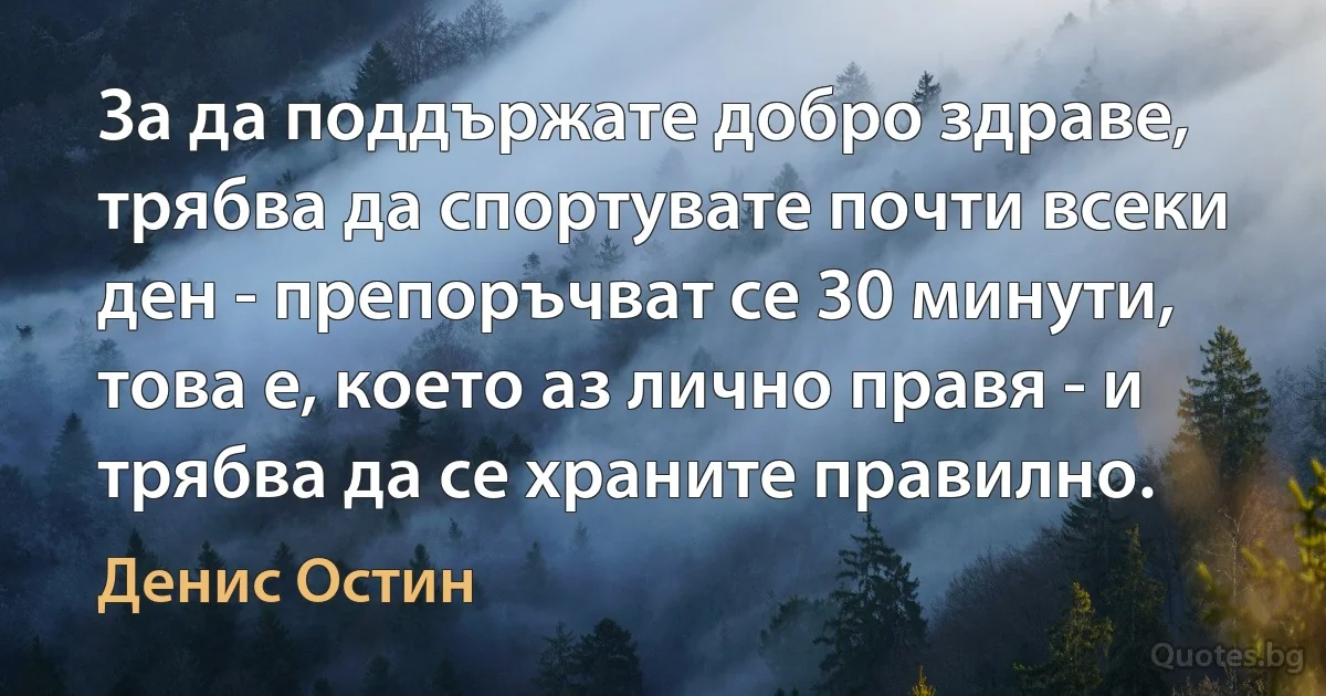 За да поддържате добро здраве, трябва да спортувате почти всеки ден - препоръчват се 30 минути, това е, което аз лично правя - и трябва да се храните правилно. (Денис Остин)