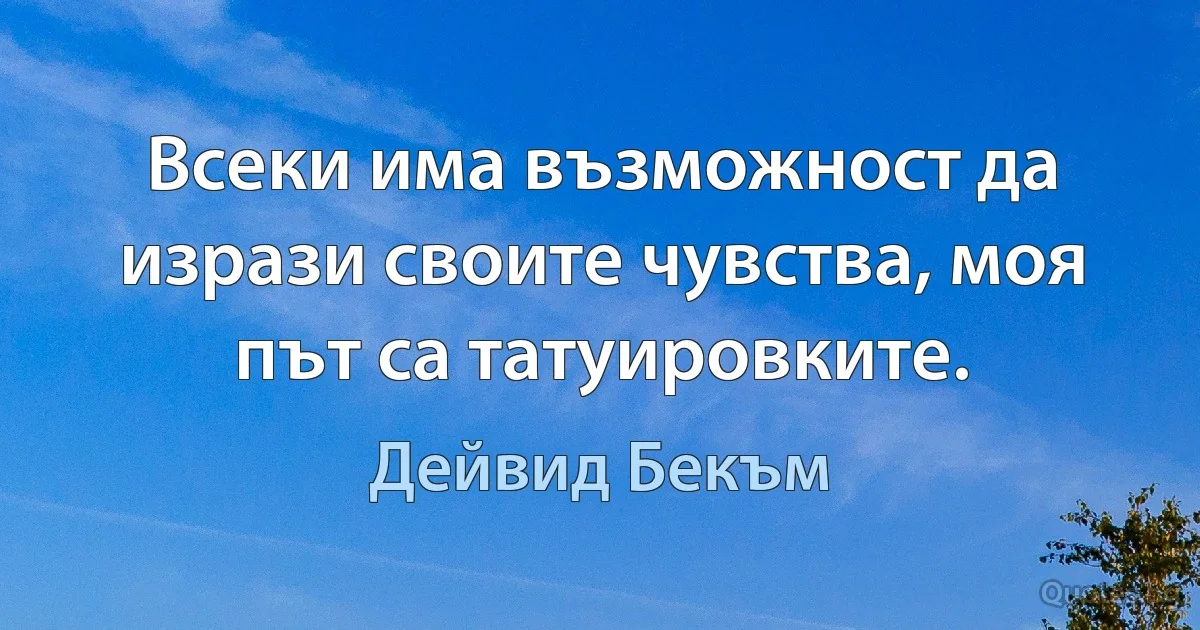 Всеки има възможност да изрази своите чувства, моя път са татуировките. (Дейвид Бекъм)