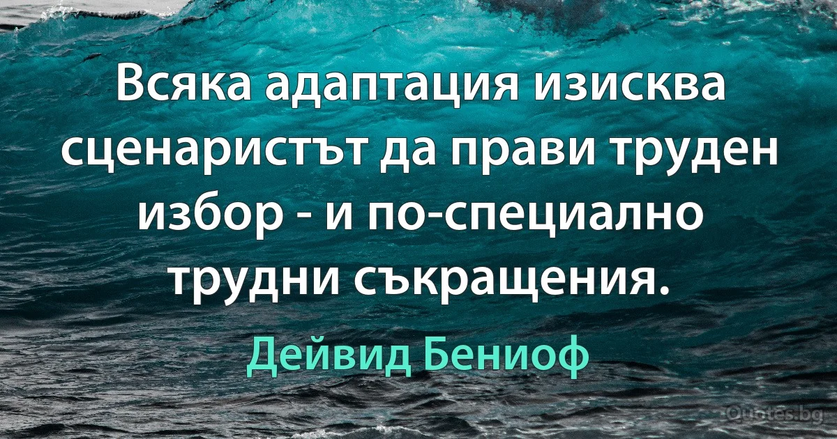 Всяка адаптация изисква сценаристът да прави труден избор - и по-специално трудни съкращения. (Дейвид Бениоф)