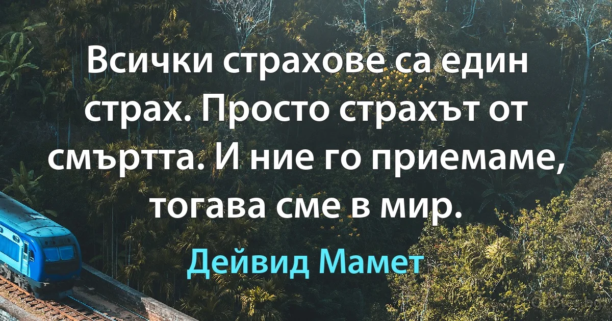 Всички страхове са един страх. Просто страхът от смъртта. И ние го приемаме, тогава сме в мир. (Дейвид Мамет)