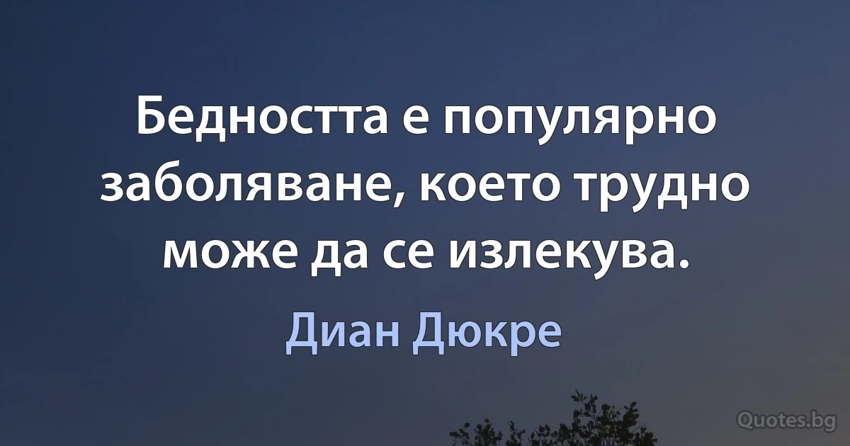 Бедността е популярно заболяване, което трудно може да се излекува. (Диан Дюкре)