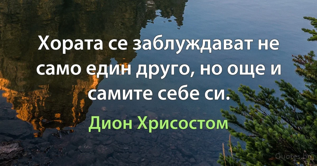 Хората се заблуждават не само един друго, но още и самите себе си. (Дион Хрисостом)