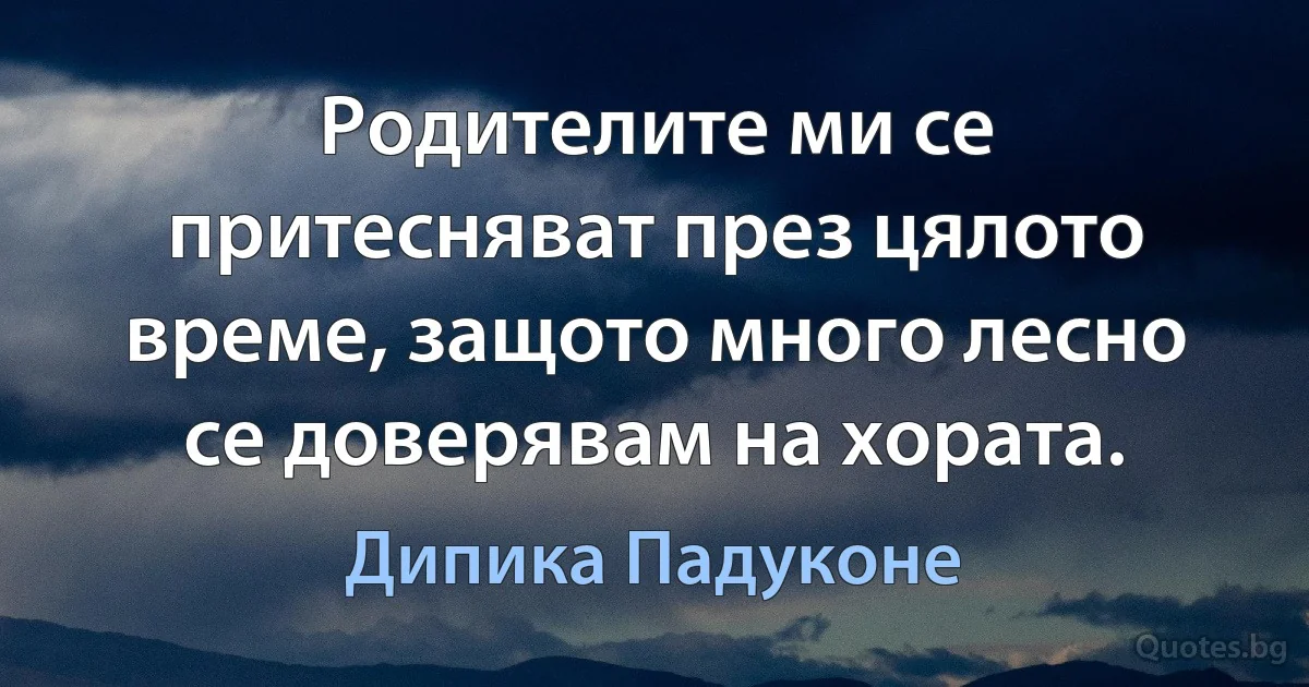 Родителите ми се притесняват през цялото време, защото много лесно се доверявам на хората. (Дипика Падуконе)