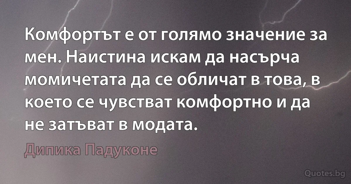 Комфортът е от голямо значение за мен. Наистина искам да насърча момичетата да се обличат в това, в което се чувстват комфортно и да не затъват в модата. (Дипика Падуконе)