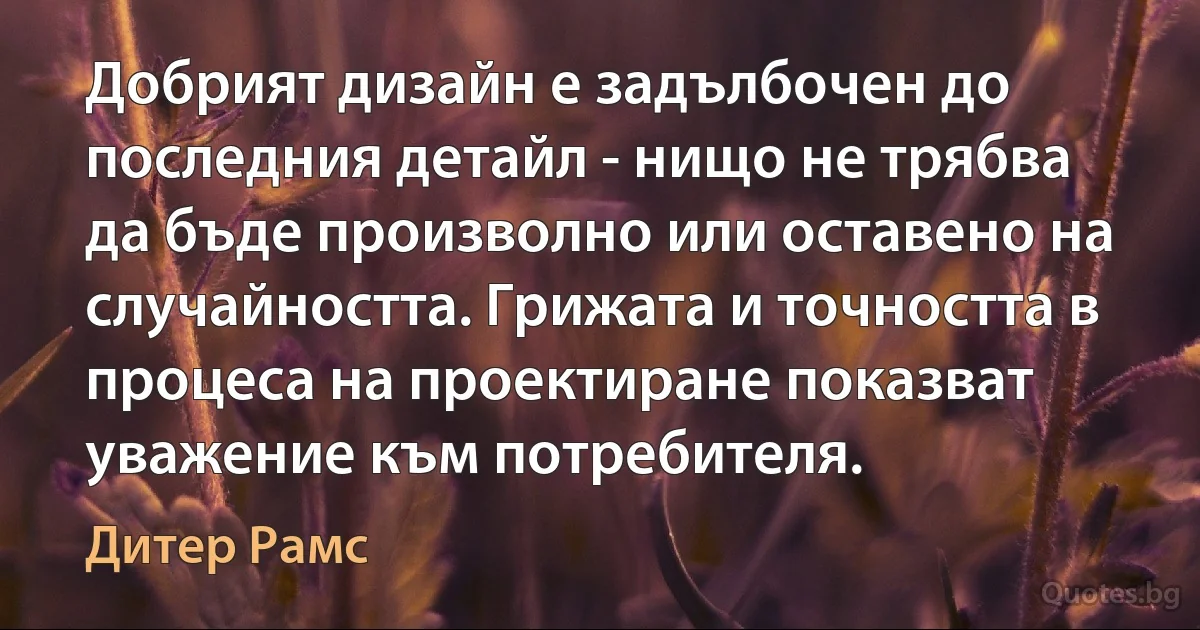 Добрият дизайн е задълбочен до последния детайл - нищо не трябва да бъде произволно или оставено на случайността. Грижата и точността в процеса на проектиране показват уважение към потребителя. (Дитер Рамс)