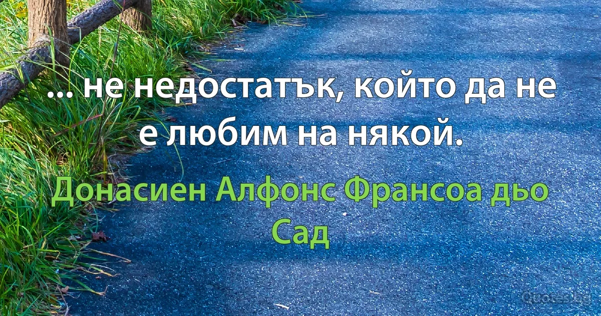 ... не недостатък, който да не е любим на някой. (Донасиен Алфонс Франсоа дьо Сад)