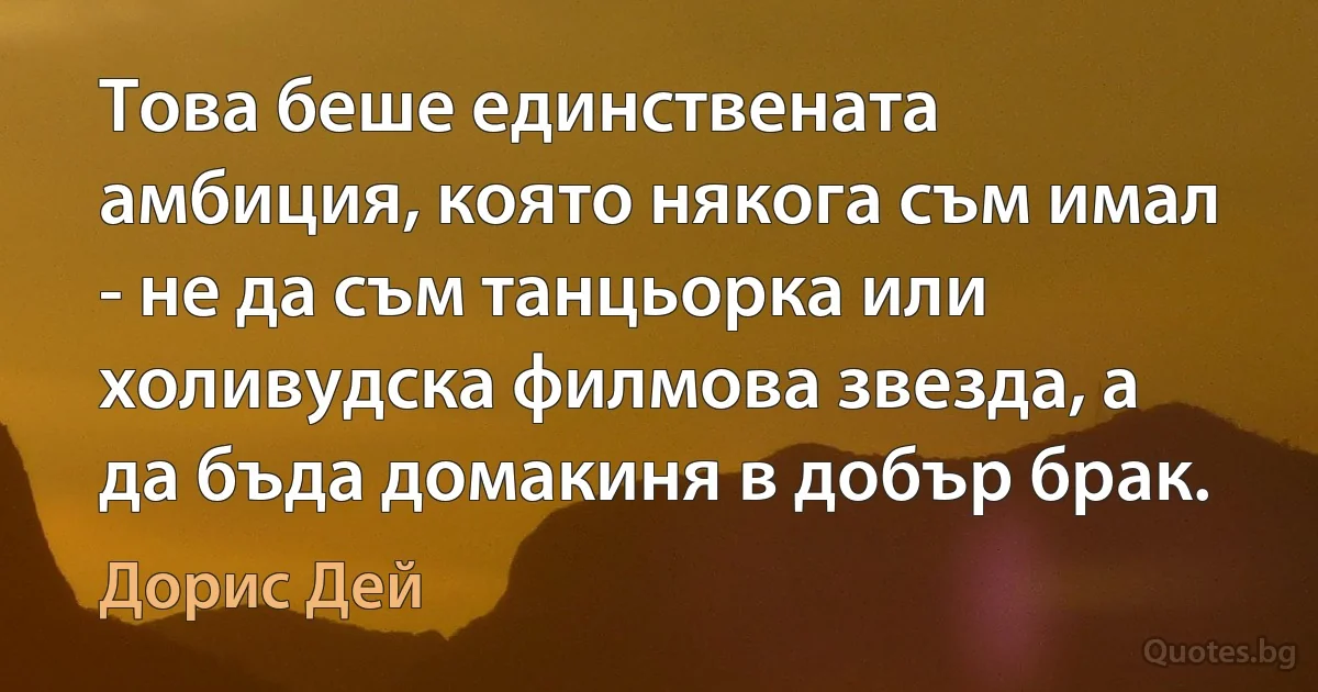 Това беше единствената амбиция, която някога съм имал - не да съм танцьорка или холивудска филмова звезда, а да бъда домакиня в добър брак. (Дорис Дей)