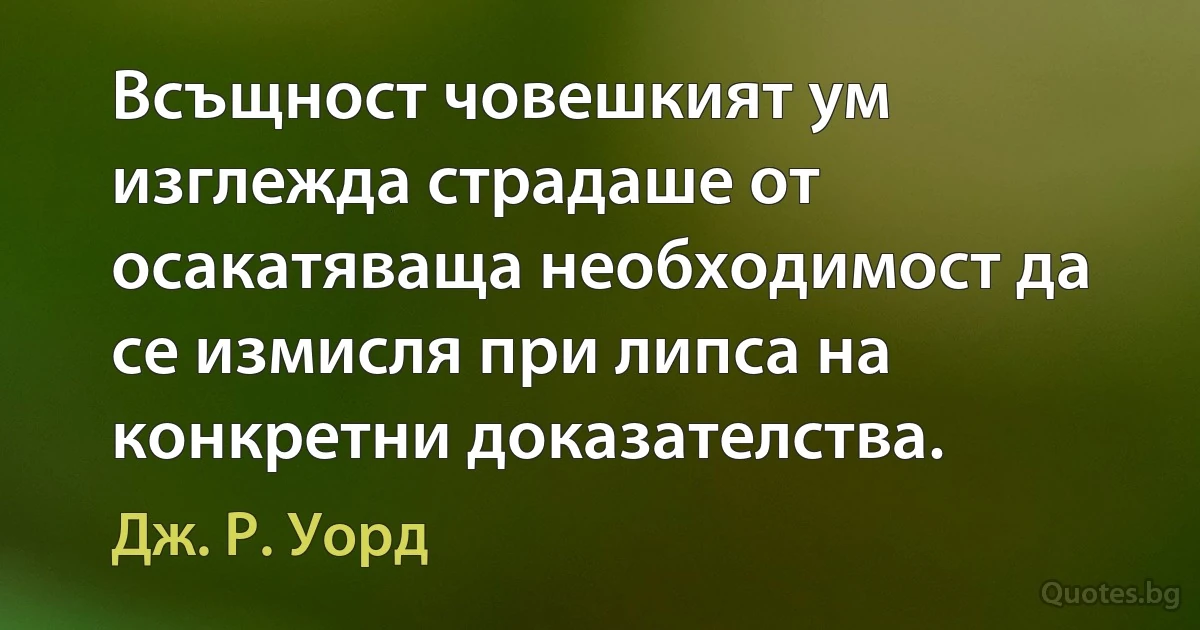 Всъщност човешкият ум изглежда страдаше от осакатяваща необходимост да се измисля при липса на конкретни доказателства. (Дж. Р. Уорд)