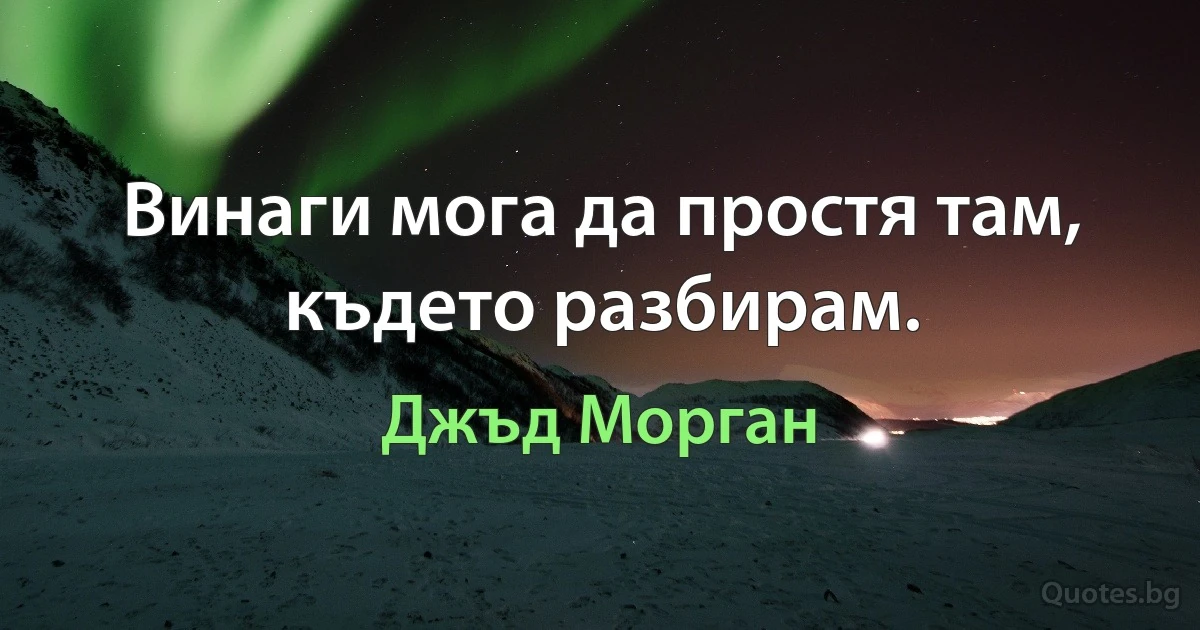 Винаги мога да простя там, където разбирам. (Джъд Морган)