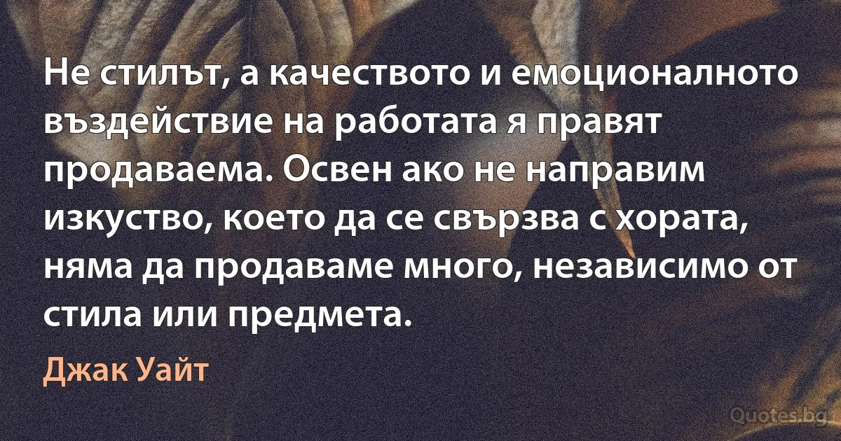 Не стилът, а качеството и емоционалното въздействие на работата я правят продаваема. Освен ако не направим изкуство, което да се свързва с хората, няма да продаваме много, независимо от стила или предмета. (Джак Уайт)