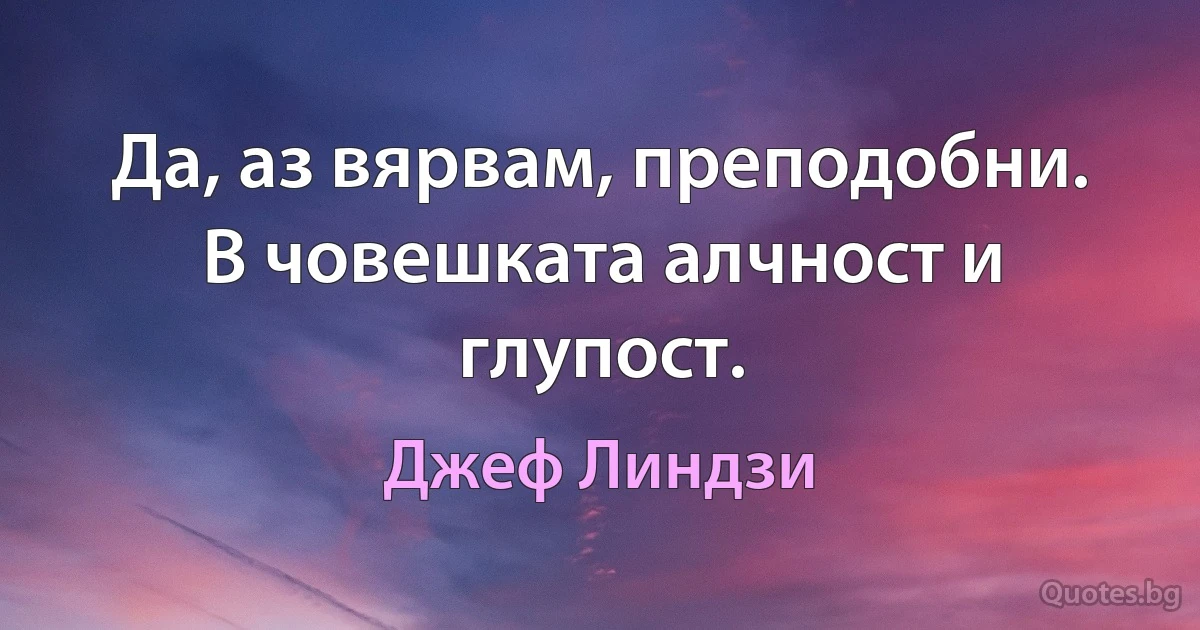 Да, аз вярвам, преподобни. В човешката алчност и глупост. (Джеф Линдзи)