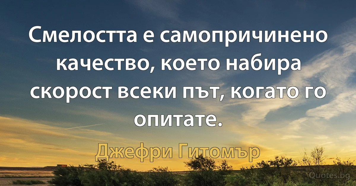 Смелостта е самопричинено качество, което набира скорост всеки път, когато го опитате. (Джефри Гитомър)