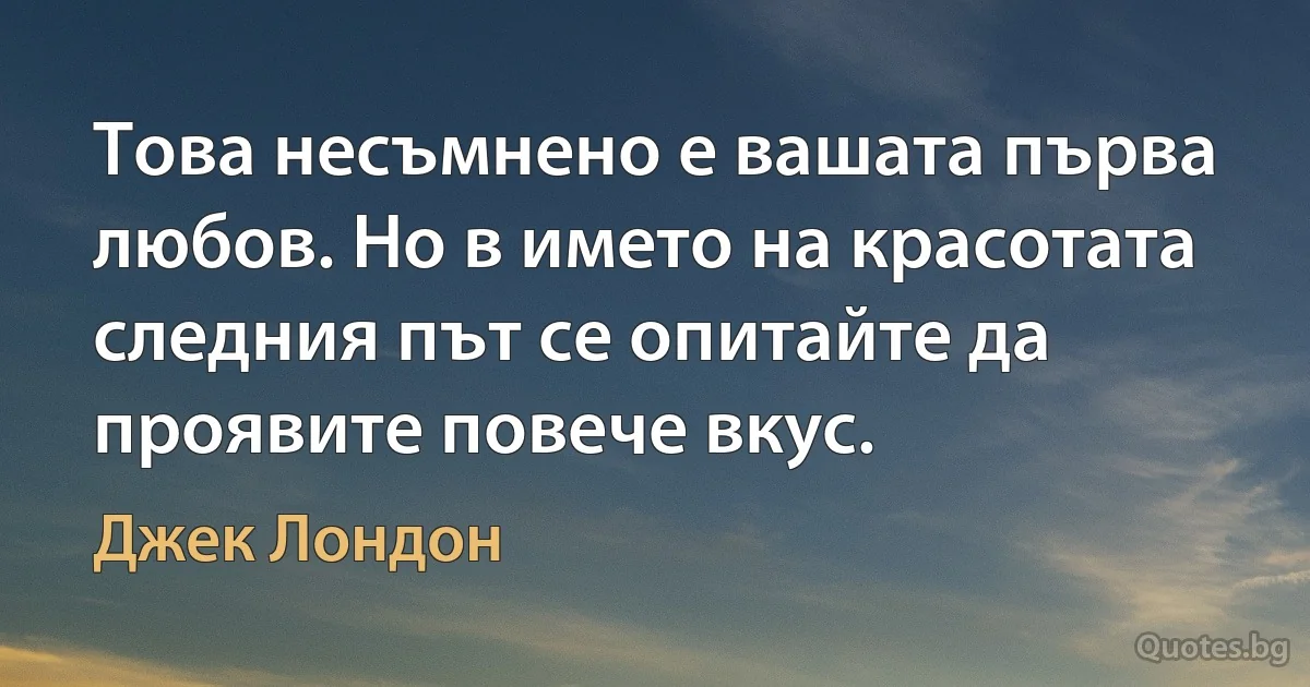 Това несъмнено е вашата първа любов. Но в името на красотата следния път се опитайте да проявите повече вкус. (Джек Лондон)