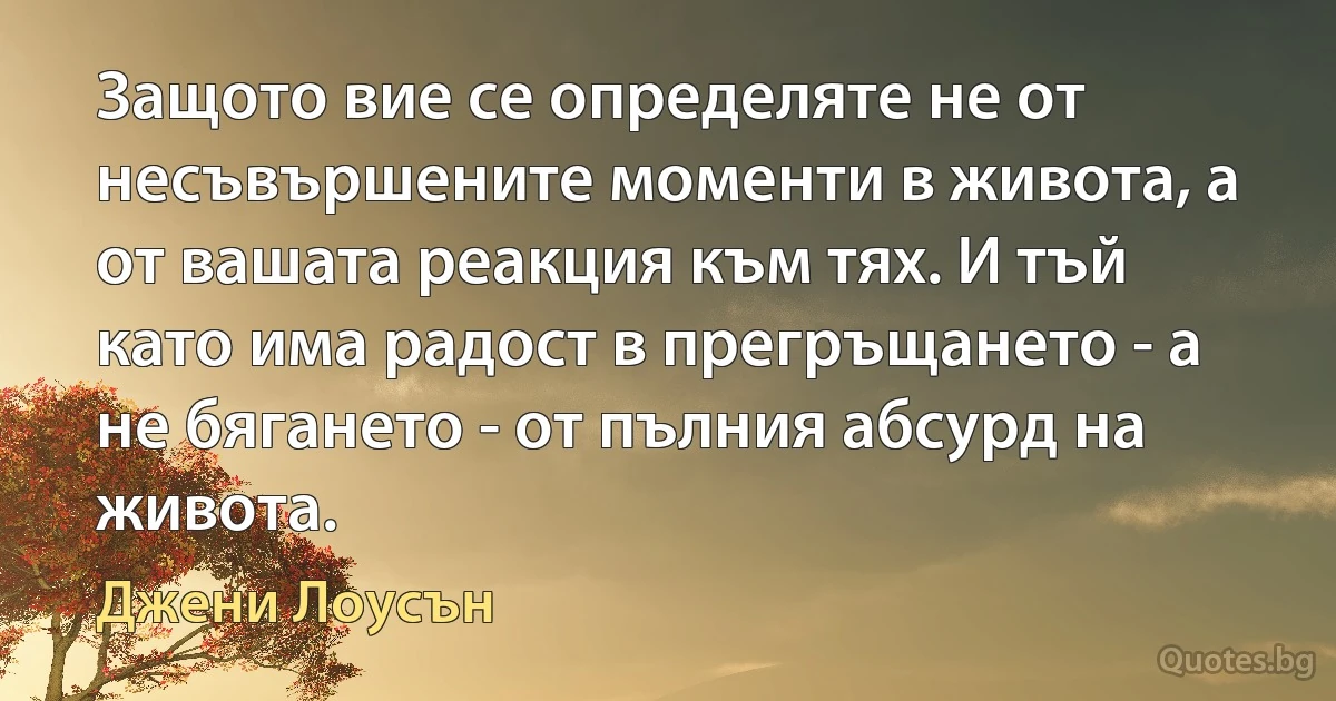 Защото вие се определяте не от несъвършените моменти в живота, а от вашата реакция към тях. И тъй като има радост в прегръщането - а не бягането - от пълния абсурд на живота. (Джени Лоусън)