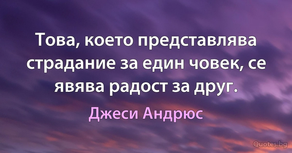 Това, което представлява страдание за един човек, се явява радост за друг. (Джеси Андрюс)