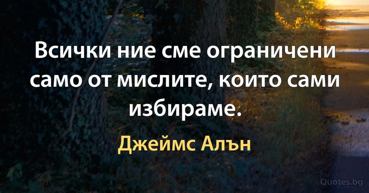 Всички ние сме ограничени само от мислите, които сами избираме. (Джеймс Алън)