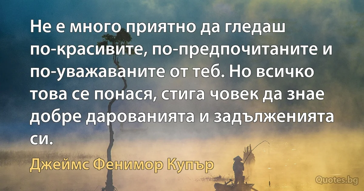 Не е много приятно да гледаш по-красивите, по-предпочитаните и по-уважаваните от теб. Но всичко това се понася, стига човек да знае добре дарованията и задълженията си. (Джеймс Фенимор Купър)