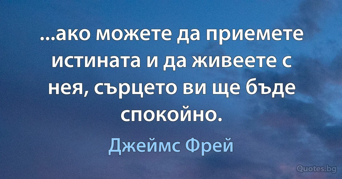 ...ако можете да приемете истината и да живеете с нея, сърцето ви ще бъде спокойно. (Джеймс Фрей)