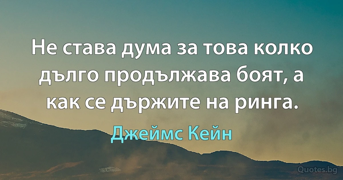 Не става дума за това колко дълго продължава боят, а как се държите на ринга. (Джеймс Кейн)