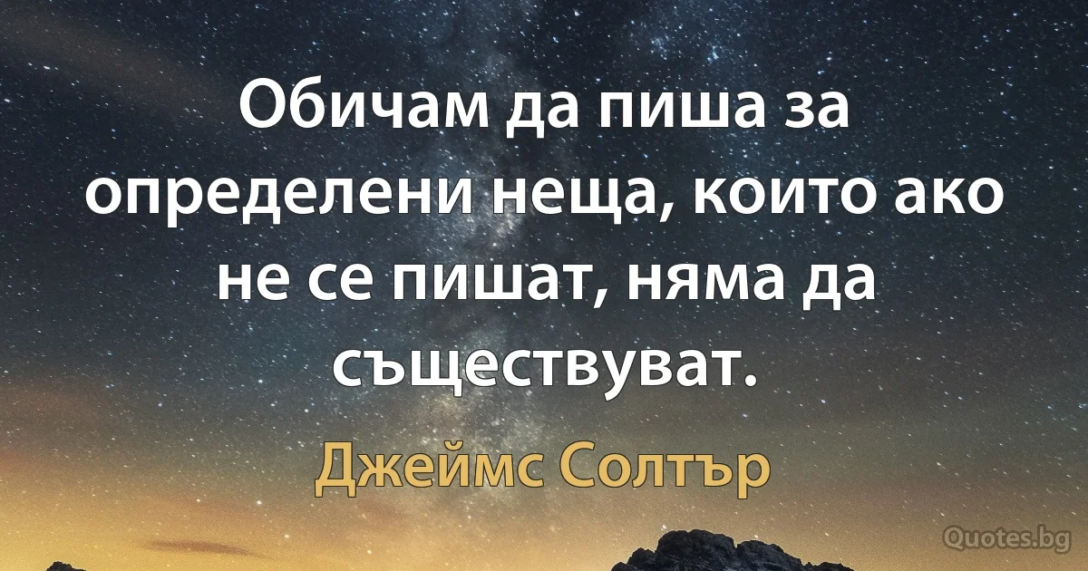 Обичам да пиша за определени неща, които ако не се пишат, няма да съществуват. (Джеймс Солтър)