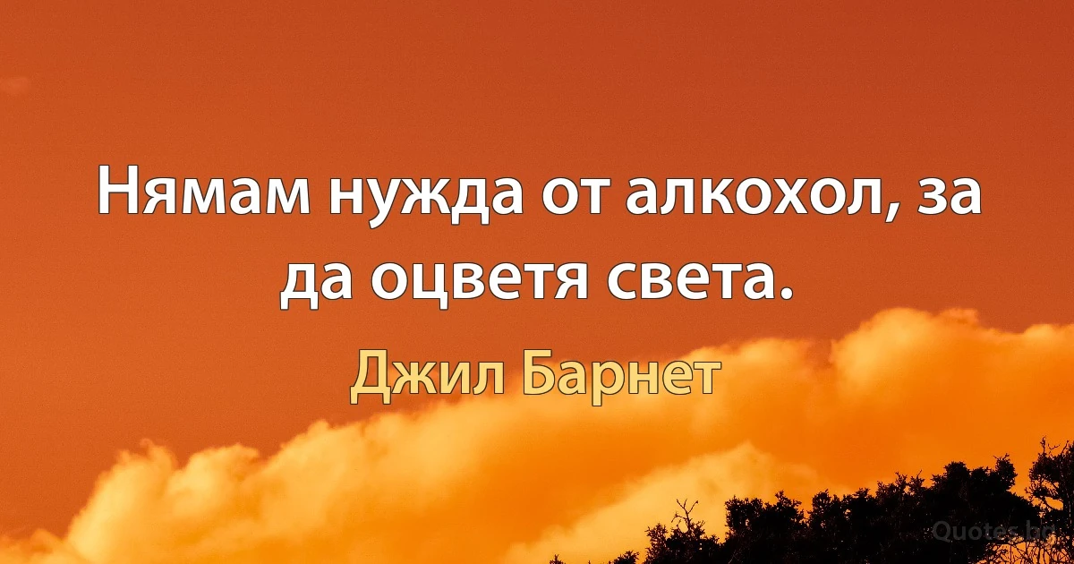 Нямам нужда от алкохол, за да оцветя света. (Джил Барнет)