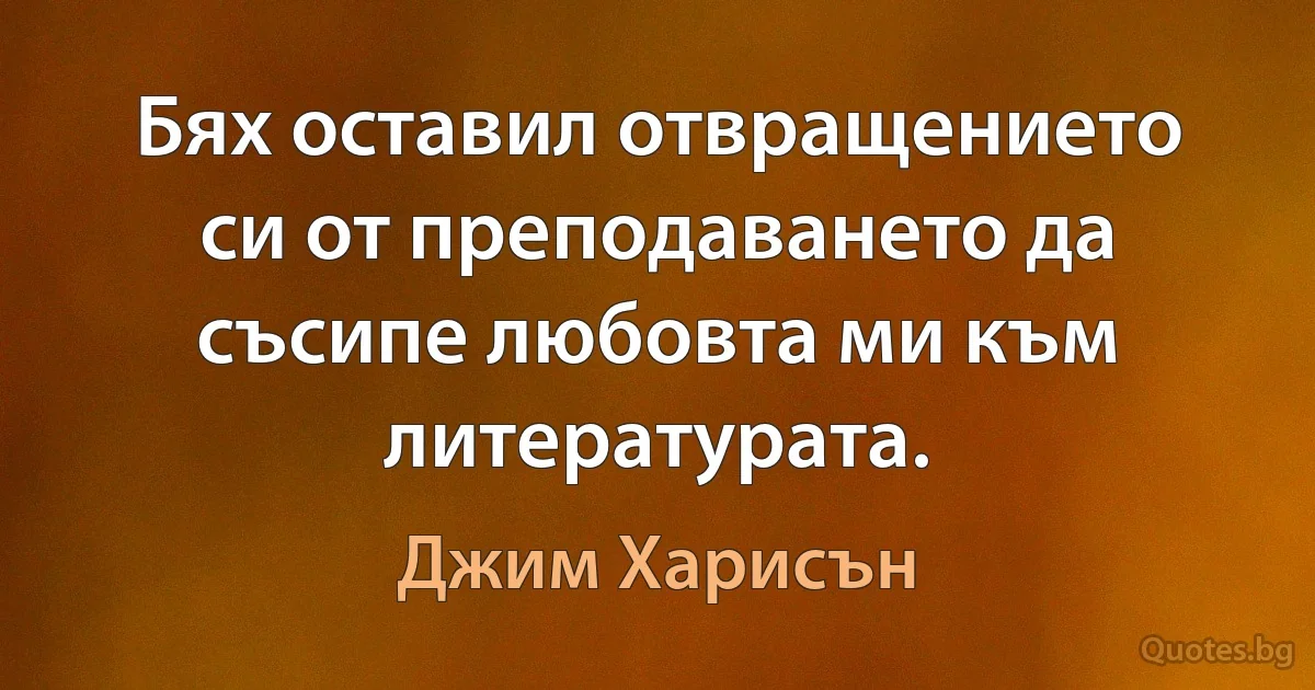 Бях оставил отвращението си от преподаването да съсипе любовта ми към литературата. (Джим Харисън)