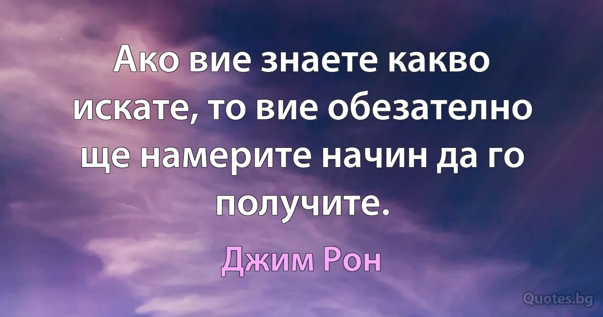 Ако вие знаете какво искате, то вие обезателно ще намерите начин да го получите. (Джим Рон)