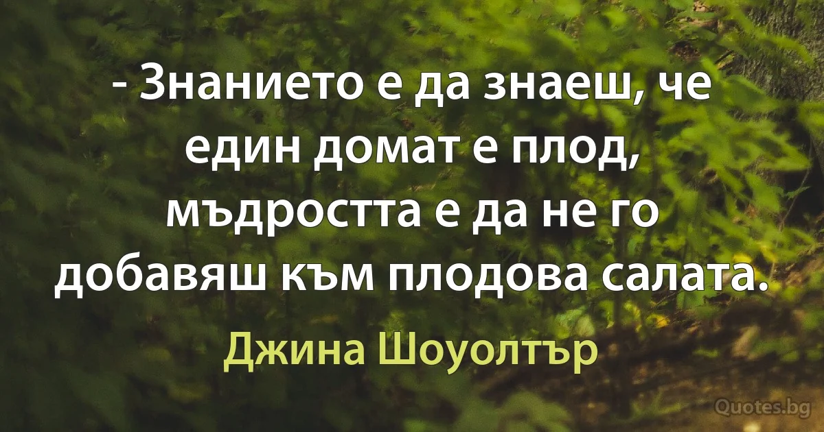 - Знанието е да знаеш, че един домат е плод, мъдростта е да не го добавяш към плодова салата. (Джина Шоуолтър)