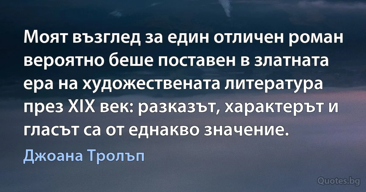 Моят възглед за един отличен роман вероятно беше поставен в златната ера на художествената литература през XIX век: разказът, характерът и гласът са от еднакво значение. (Джоана Тролъп)