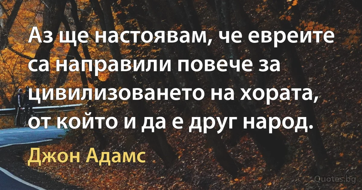 Аз ще настоявам, че евреите са направили повече за цивилизоването на хората, от който и да е друг народ. (Джон Адамс)