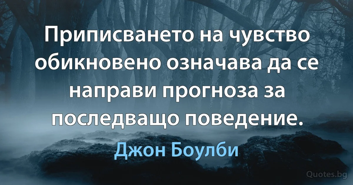 Приписването на чувство обикновено означава да се направи прогноза за последващо поведение. (Джон Боулби)