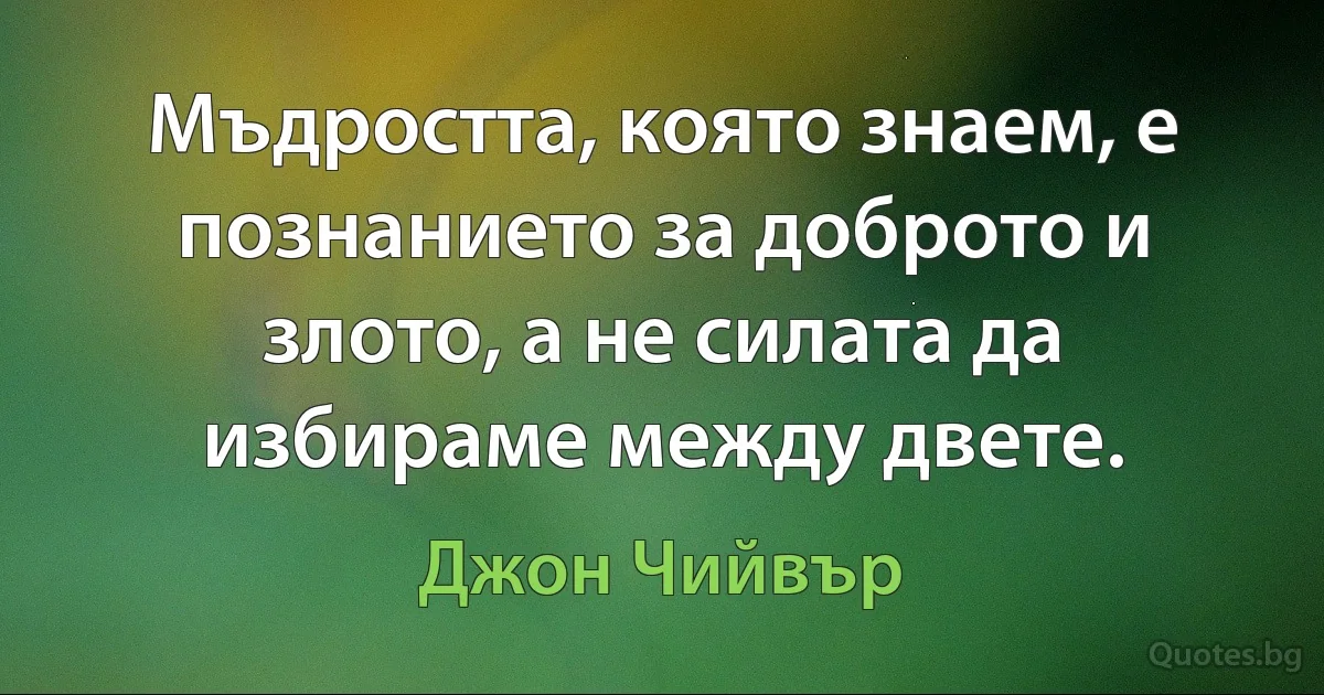 Мъдростта, която знаем, е познанието за доброто и злото, а не силата да избираме между двете. (Джон Чийвър)