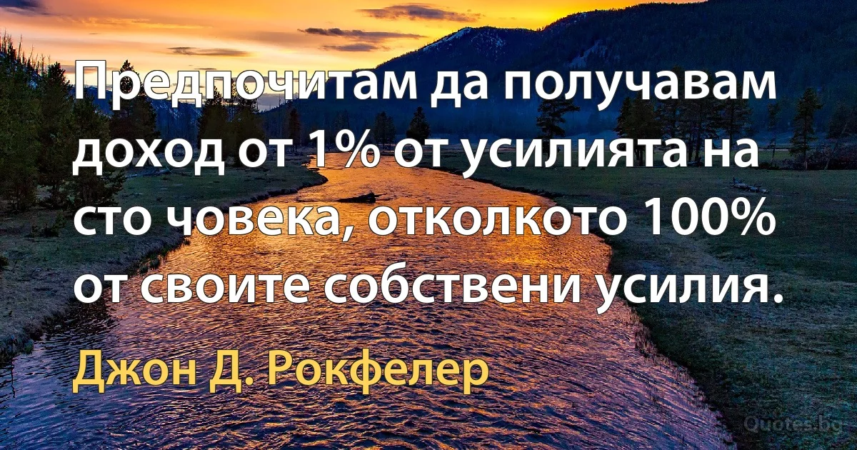 Предпочитам да получавам доход от 1% от усилията на сто човека, отколкото 100% от своите собствени усилия. (Джон Д. Рокфелер)