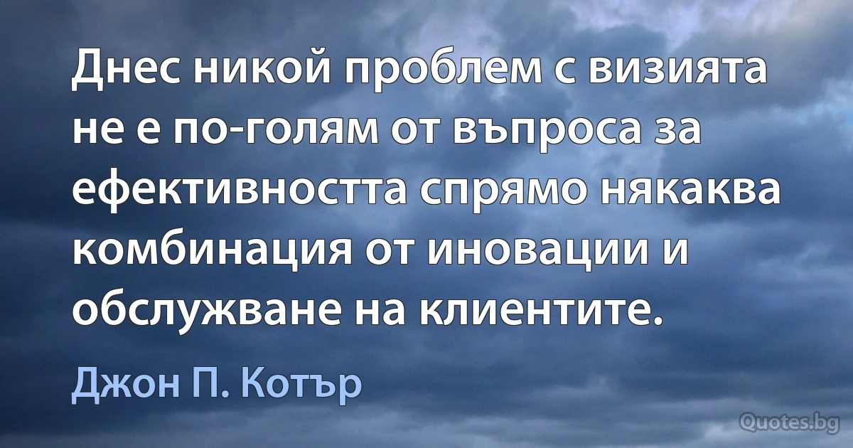 Днес никой проблем с визията не е по-голям от въпроса за ефективността спрямо някаква комбинация от иновации и обслужване на клиентите. (Джон П. Котър)