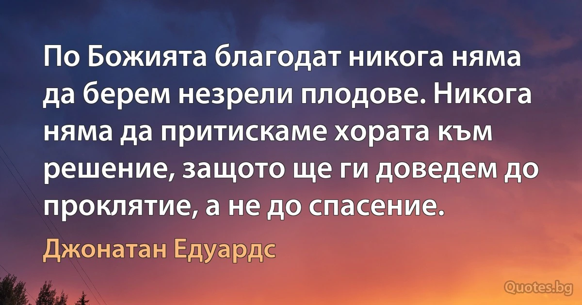 По Божията благодат никога няма да берем незрели плодове. Никога няма да притискаме хората към решение, защото ще ги доведем до проклятие, а не до спасение. (Джонатан Едуардс)