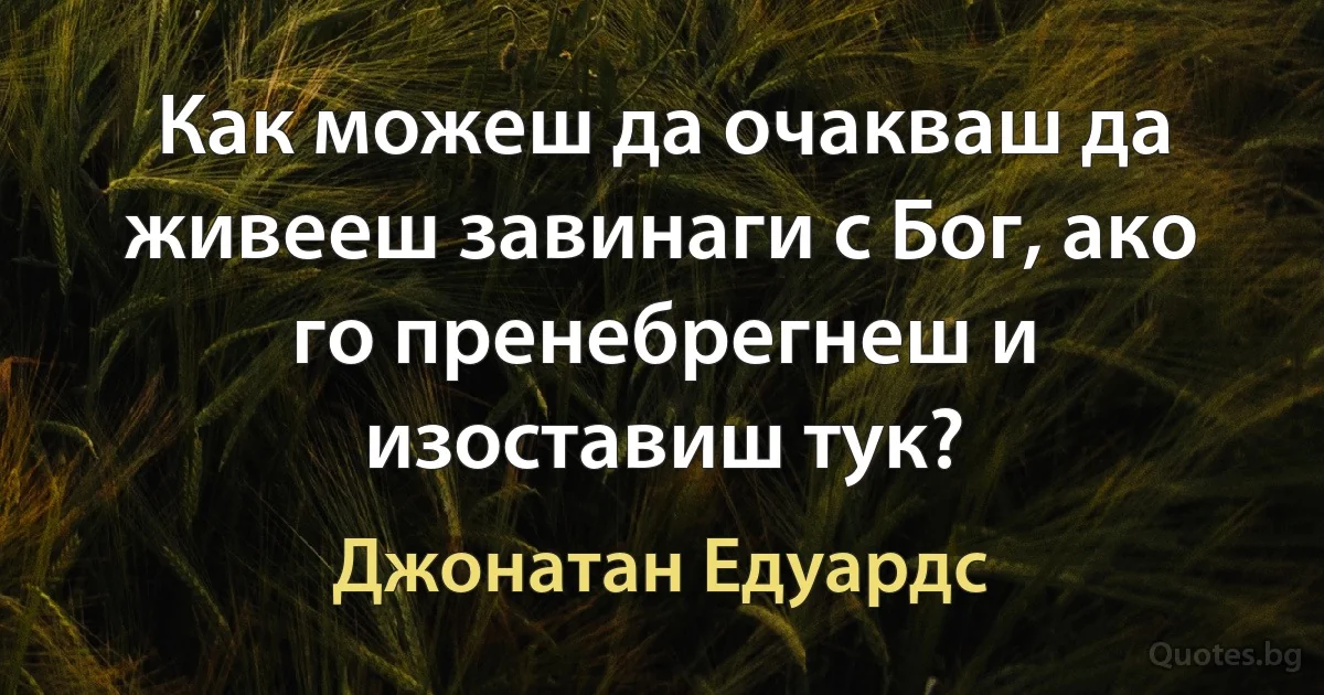 Как можеш да очакваш да живееш завинаги с Бог, ако го пренебрегнеш и изоставиш тук? (Джонатан Едуардс)