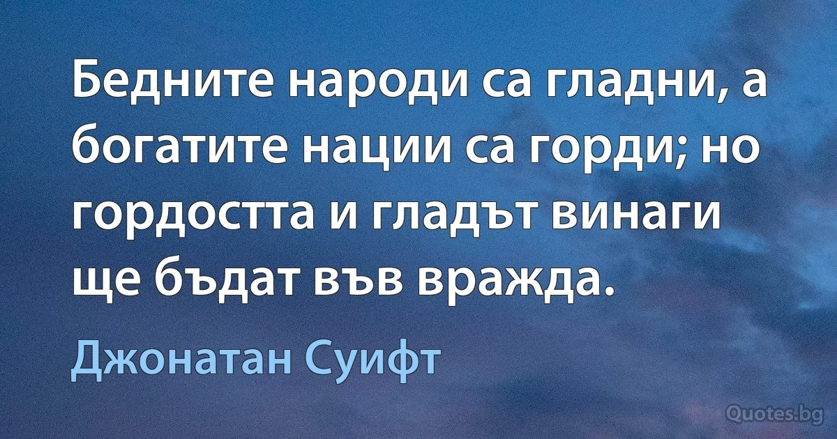 Бедните народи са гладни, а богатите нации са горди; но гордостта и гладът винаги ще бъдат във вражда. (Джонатан Суифт)