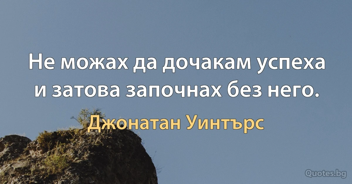 Не можах да дочакам успеха и затова започнах без него. (Джонатан Уинтърс)