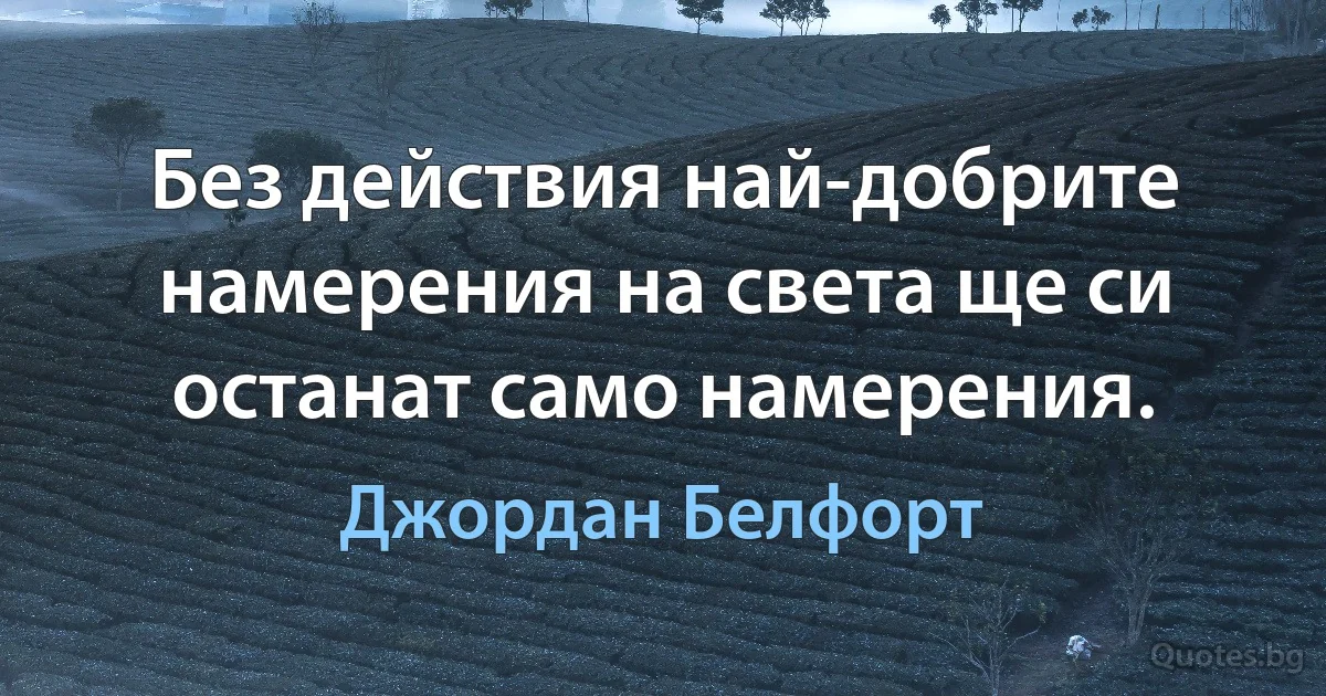 Без действия най-добрите намерения на света ще си останат само намерения. (Джордан Белфорт)