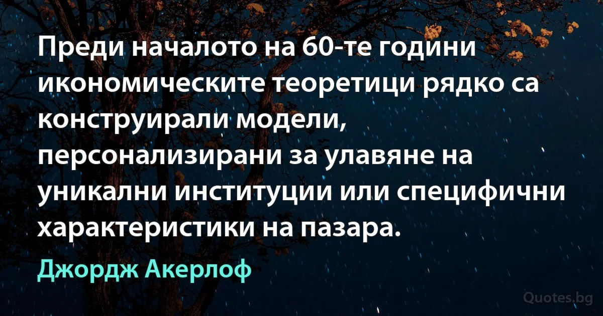 Преди началото на 60-те години икономическите теоретици рядко са конструирали модели, персонализирани за улавяне на уникални институции или специфични характеристики на пазара. (Джордж Акерлоф)