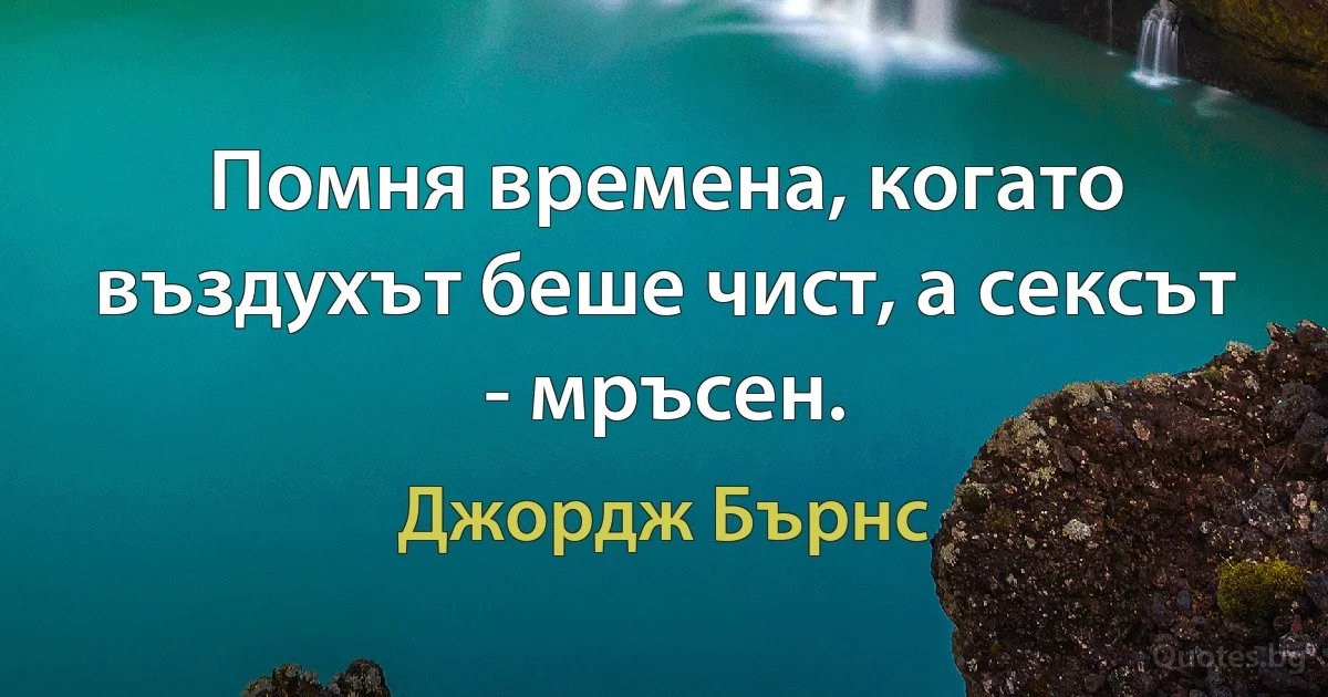 Помня времена, когато въздухът беше чист, а сексът - мръсен. (Джордж Бърнс)